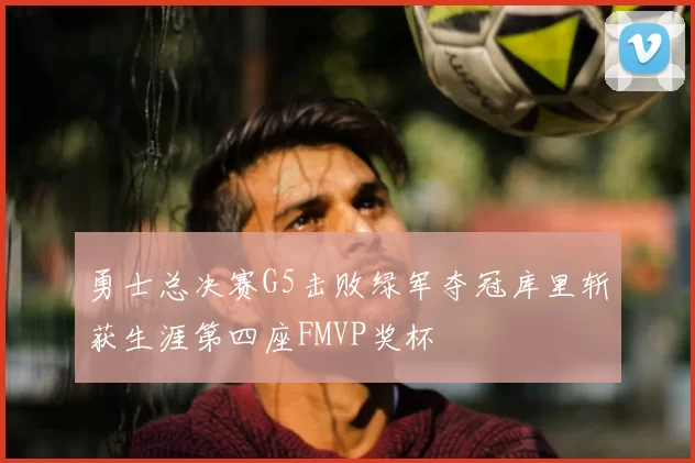 勇士总决赛G5击败绿军夺冠库里斩获生涯第四座FMVP奖杯