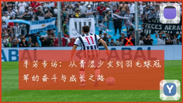 李芳专访:从青涩少女到羽毛球冠军的奋斗与成长之路