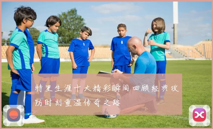 特里生涯十大精彩瞬间回顾经典攻防时刻重温传奇之路