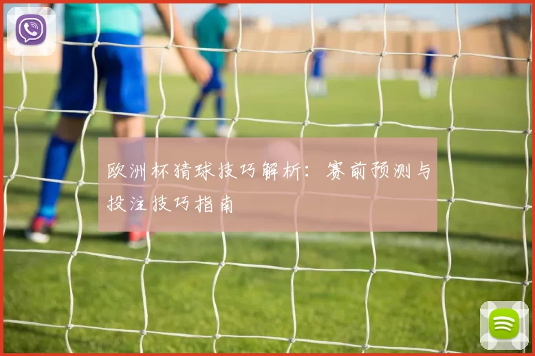 欧洲杯猜球技巧解析:赛前预测与投注技巧指南