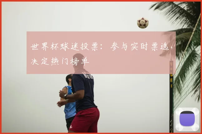 世界杯球迷投票:参与实时票选,决定热门榜单