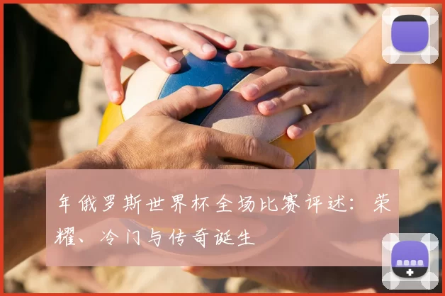 年俄罗斯世界杯全场比赛评述：荣耀、冷门与传奇诞生