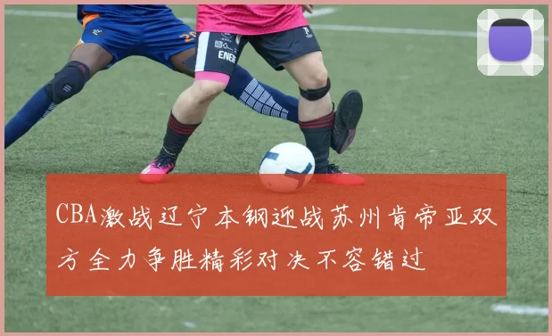 CBA激战辽宁本钢迎战苏州肯帝亚双方全力争胜精彩对决不容错过