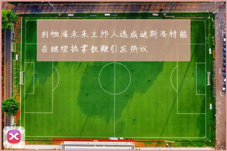 利物浦未来主帅人选成谜斯洛特能否继续执掌教鞭引发热议