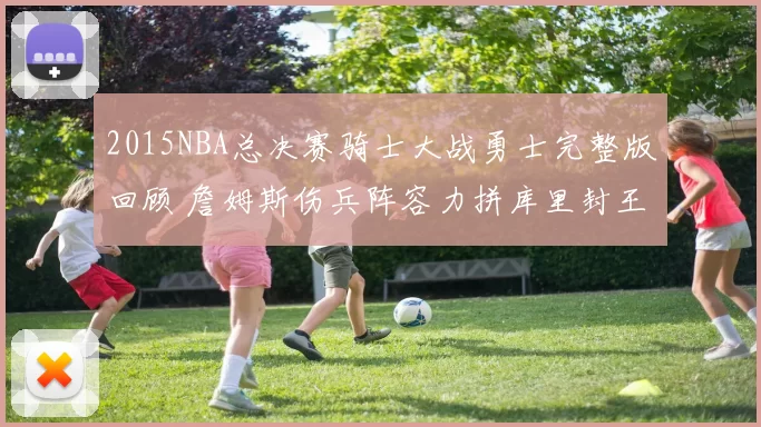 2015NBA总决赛骑士大战勇士完整版回顾 詹姆斯伤兵阵容力拼库里封王