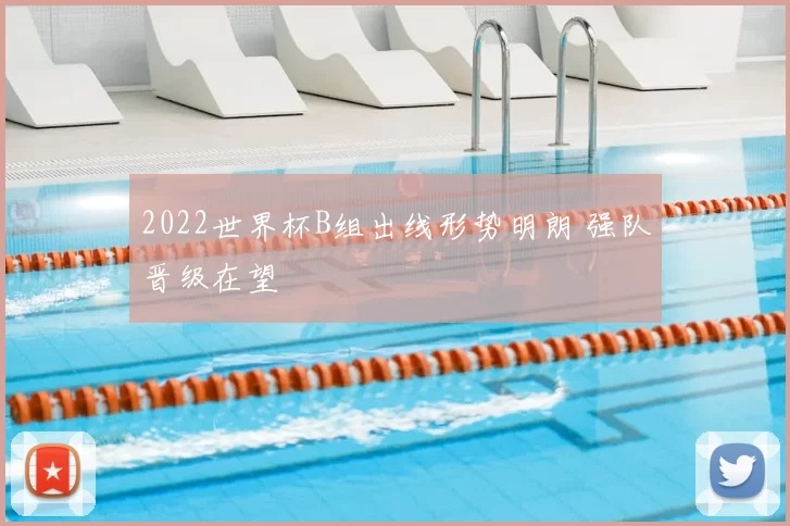 2022世界杯B组出线形势明朗 强队晋级在望