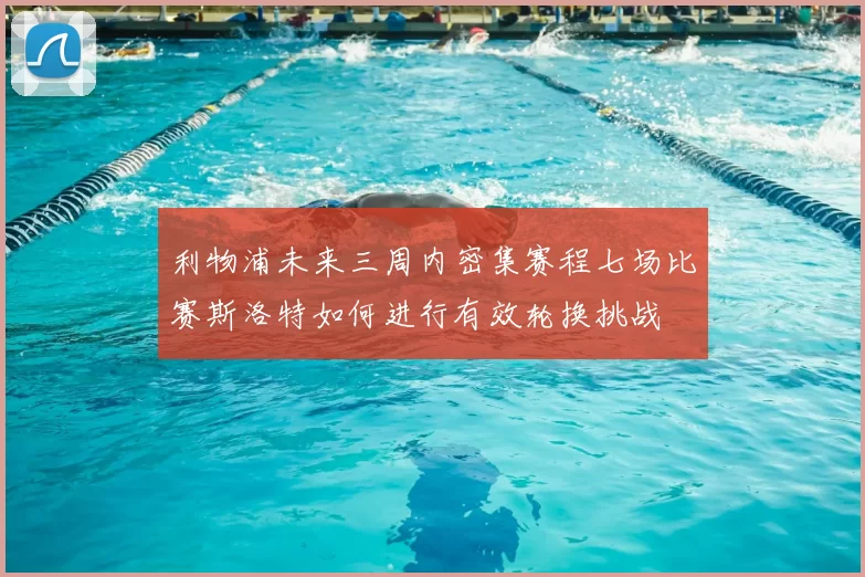 利物浦未来三周内密集赛程七场比赛斯洛特如何进行有效轮换挑战