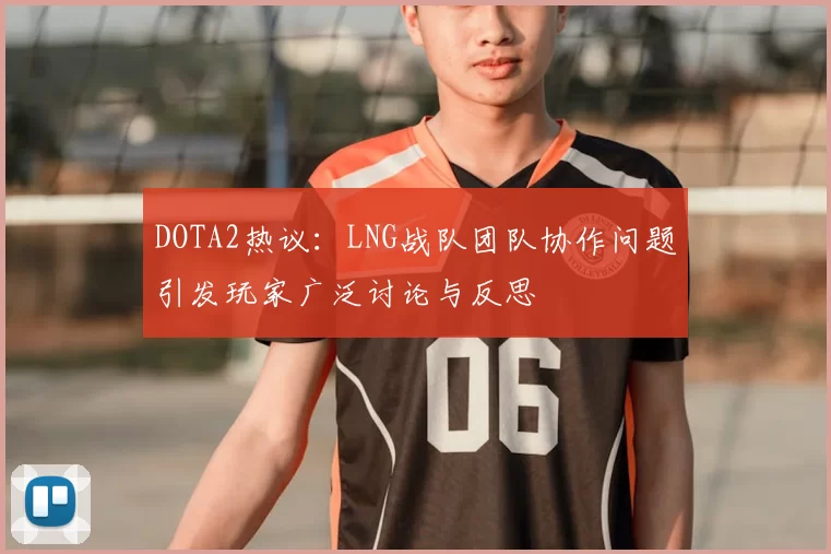 DOTA2热议:LNG战队团队协作问题引发玩家广泛讨论与反思