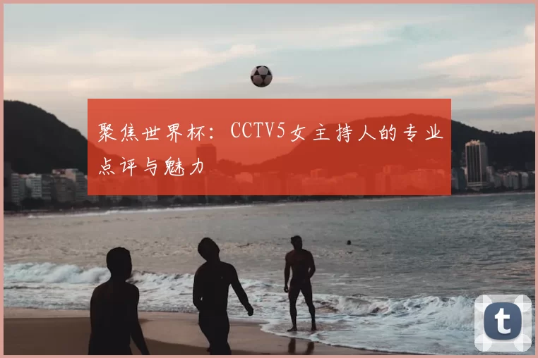 聚焦世界杯：CCTV5女主持人的专业点评与魅力