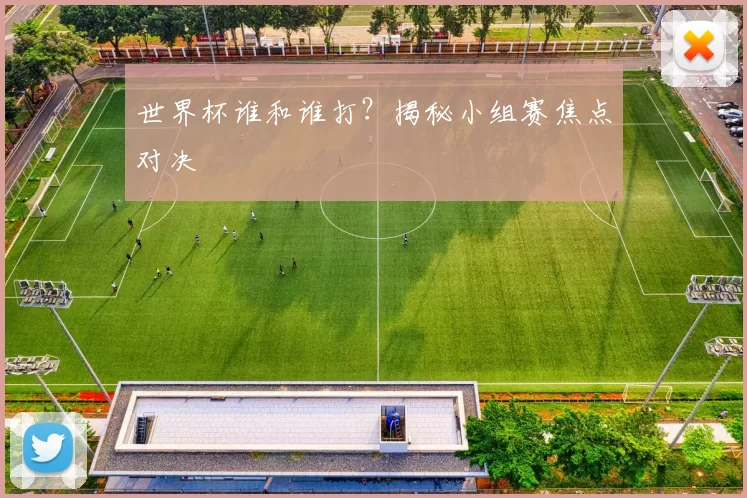 世界杯谁和谁打？揭秘小组赛焦点对决