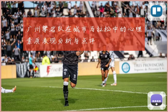 广州攀岩队在城市马拉松中的心理素质表现分析与点评