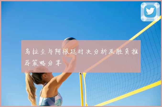 乌拉圭与阿根廷对决分析及胜负推荐策略分享