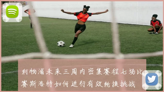利物浦未来三周内密集赛程七场比赛斯洛特如何进行有效轮换挑战