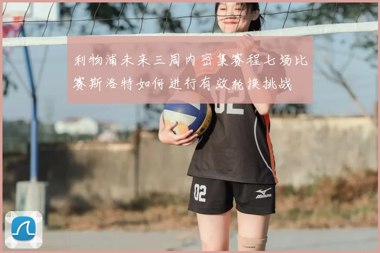 利物浦未来三周内密集赛程七场比赛斯洛特如何进行有效轮换挑战