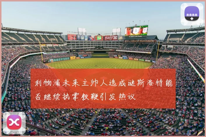利物浦未来主帅人选成谜斯洛特能否继续执掌教鞭引发热议