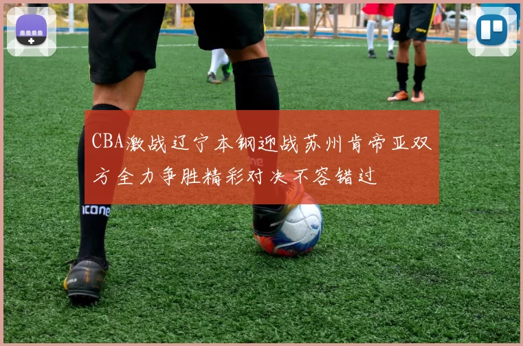 CBA激战辽宁本钢迎战苏州肯帝亚双方全力争胜精彩对决不容错过
