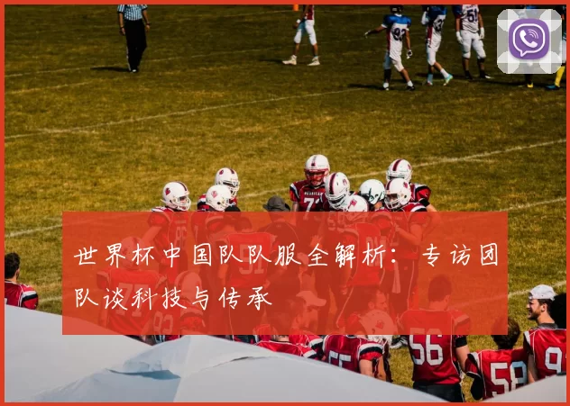 世界杯中国队队服全解析：专访团队谈科技与传承