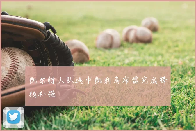 凯尔特人队选中凯利乌布雷完成锋线补强