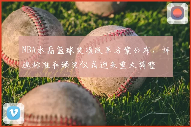 NBA水晶篮球奖项改革方案公布,评选标准和颁奖仪式迎来重大调整