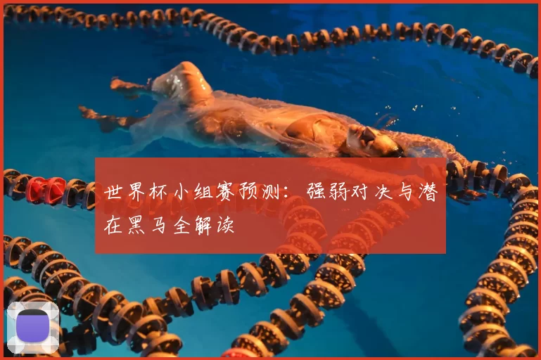 世界杯小组赛预测：强弱对决与潜在黑马全解读