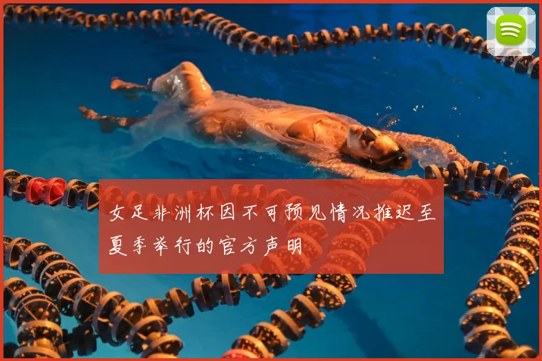 女足非洲杯因不可预见情况推迟至夏季举行的官方声明