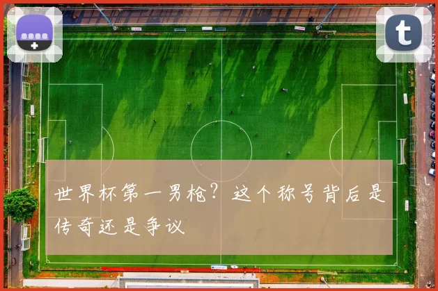 世界杯第一男枪？这个称号背后是传奇还是争议