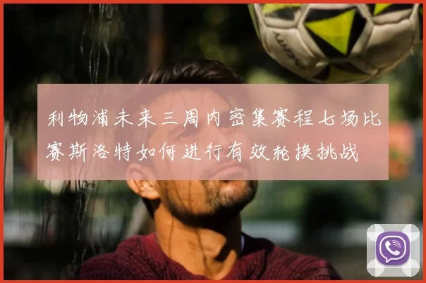 利物浦未来三周内密集赛程七场比赛斯洛特如何进行有效轮换挑战