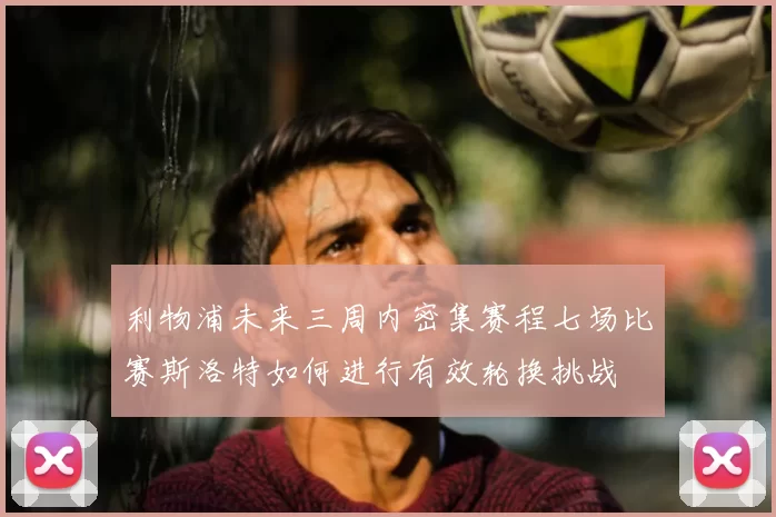 利物浦未来三周内密集赛程七场比赛斯洛特如何进行有效轮换挑战