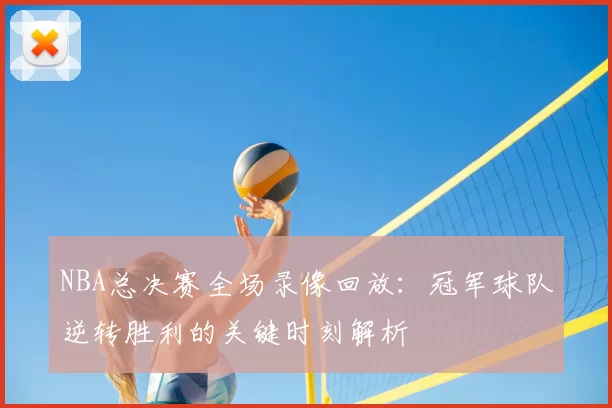 NBA总决赛全场录像回放：冠军球队逆转胜利的关键时刻解析