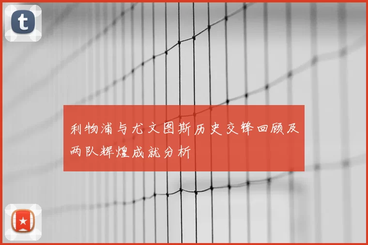 利物浦与尤文图斯历史交锋回顾及两队辉煌成就分析