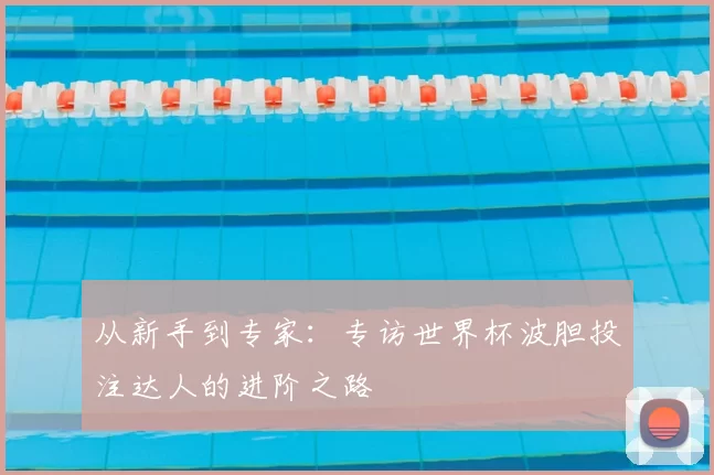 从新手到专家：专访世界杯波胆投注达人的进阶之路