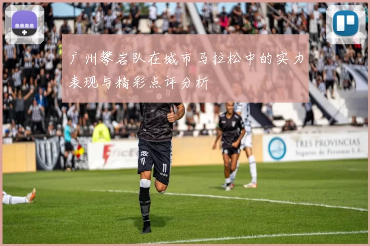 广州攀岩队在城市马拉松中的实力表现与精彩点评分析