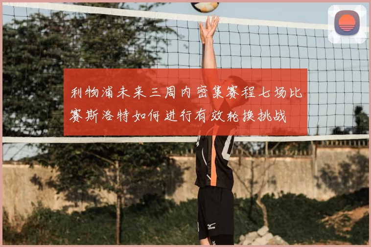 利物浦未来三周内密集赛程七场比赛斯洛特如何进行有效轮换挑战