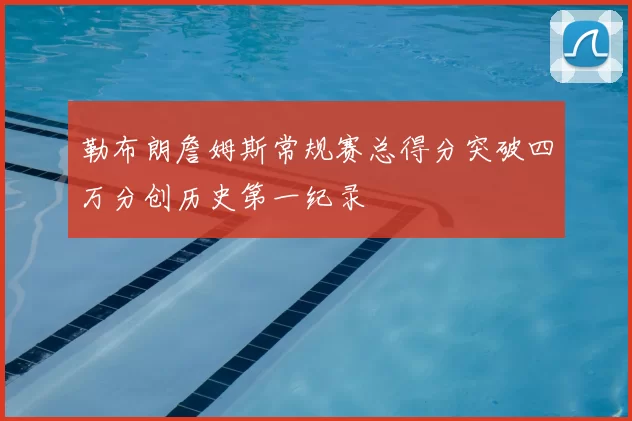 勒布朗詹姆斯常规赛总得分突破四万分创历史第一纪录