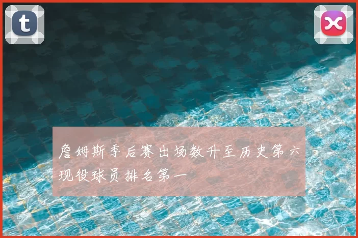 詹姆斯季后赛出场数升至历史第六现役球员排名第一