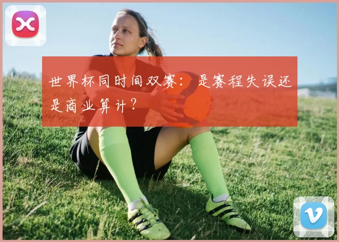 世界杯同时间双赛:是赛程失误还是商业算计?