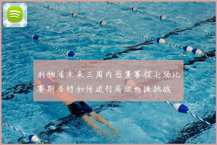 利物浦未来三周内密集赛程七场比赛斯洛特如何进行有效轮换挑战