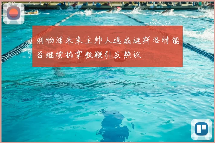 利物浦未来主帅人选成谜斯洛特能否继续执掌教鞭引发热议