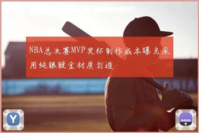 NBA总决赛MVP奖杯制作成本曝光采用纯银镀金材质打造