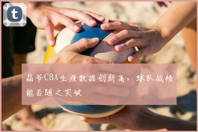 晶爷CBA生涯数据创新高，球队战绩能否随之突破
