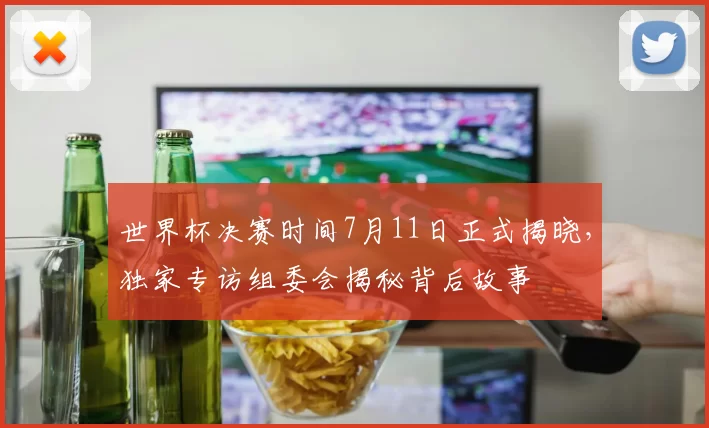 世界杯决赛时间7月11日正式揭晓,独家专访组委会揭秘背后故事