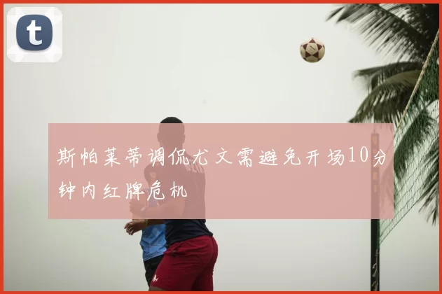 斯帕莱蒂调侃尤文需避免开场10分钟内红牌危机