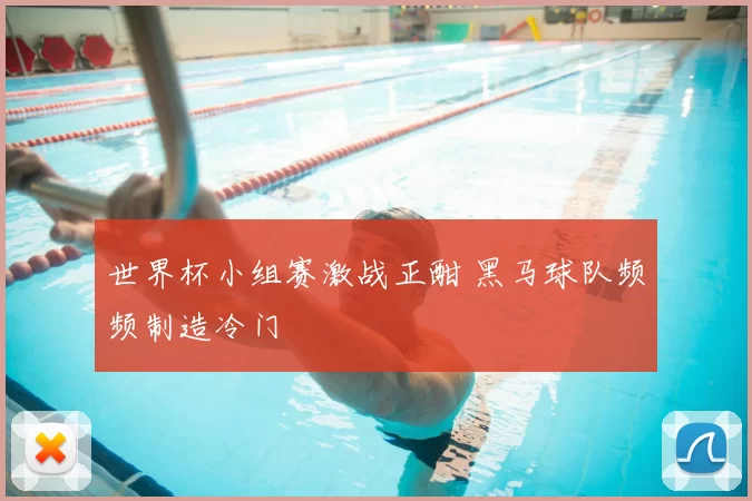 世界杯小组赛激战正酣 黑马球队频频制造冷门