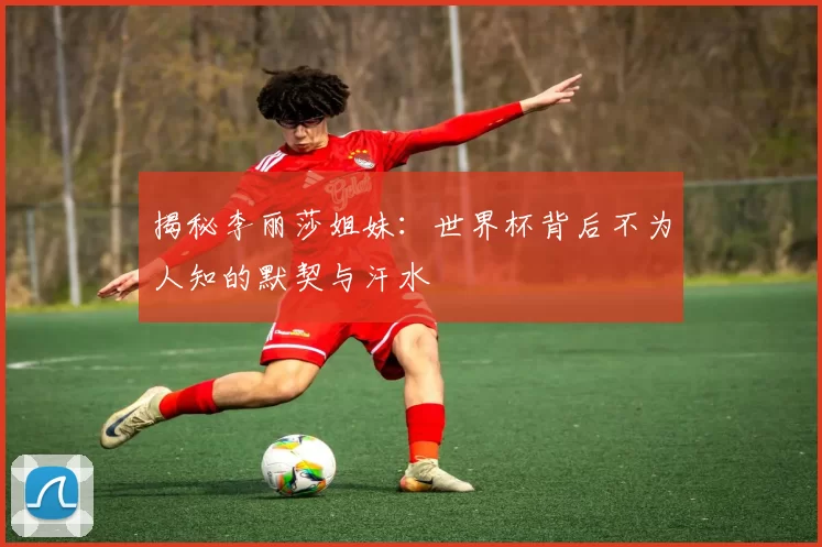 揭秘李丽莎姐妹:世界杯背后不为人知的默契与汗水
