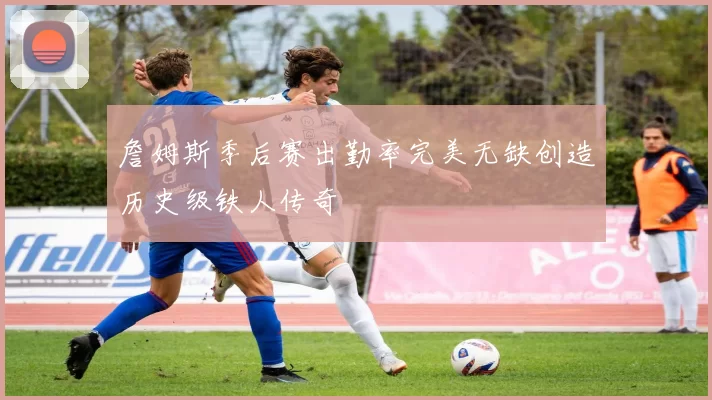 詹姆斯季后赛出勤率完美无缺创造历史级铁人传奇