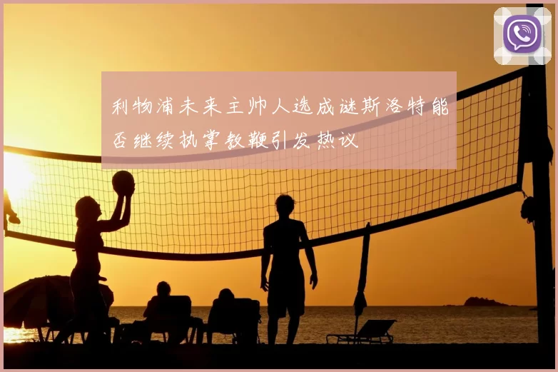 利物浦未来主帅人选成谜斯洛特能否继续执掌教鞭引发热议