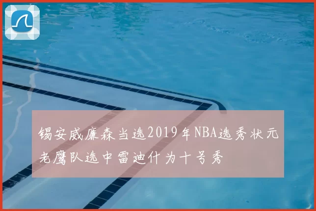 锡安威廉森当选2019年NBA选秀状元老鹰队选中雷迪什为十号秀