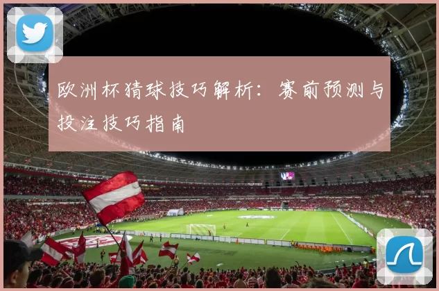 欧洲杯猜球技巧解析：赛前预测与投注技巧指南