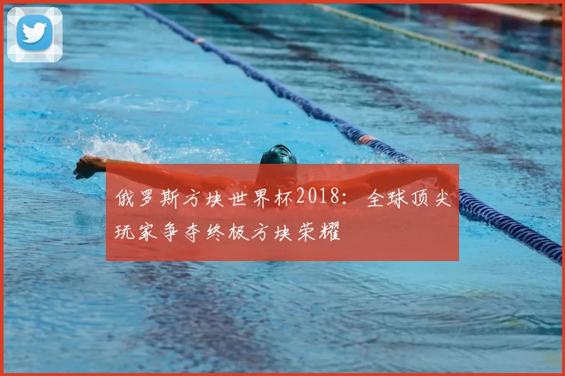 俄罗斯方块世界杯2018:全球顶尖玩家争夺终极方块荣耀