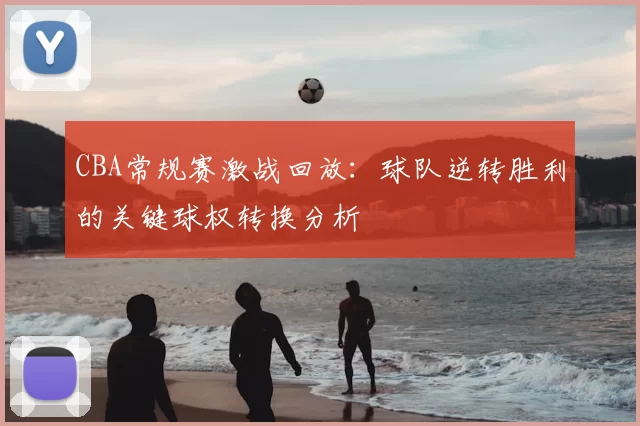 CBA常规赛激战回放：球队逆转胜利的关键球权转换分析